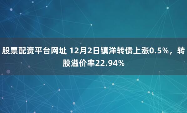 股票配资平台网址 12月2日镇洋转债上涨0.5%，转股溢价率22.94%