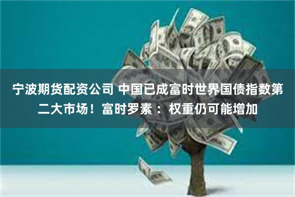 宁波期货配资公司 中国已成富时世界国债指数第二大市场！富时罗素 ：权重仍可能增加