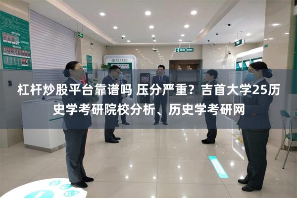 杠杆炒股平台靠谱吗 压分严重？吉首大学25历史学考研院校分析、历史学考研网