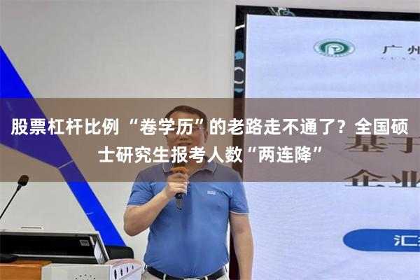 股票杠杆比例 “卷学历”的老路走不通了？全国硕士研究生报考人数“两连降”