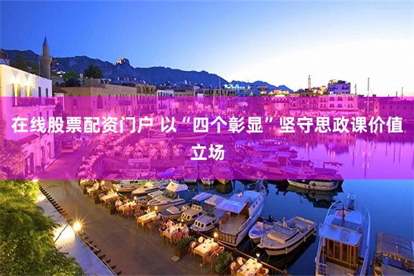 在线股票配资门户 以“四个彰显”坚守思政课价值立场