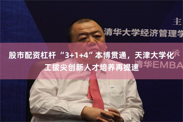 股市配资杠杆 “3+1+4”本博贯通，天津大学化工拔尖创新人才培养再提速