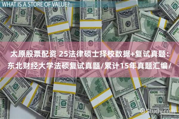 太原股票配资 25法律硕士择校数据+复试真题：东北财经大学法硕复试真题/累计15年真题汇编/