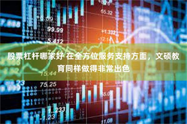 股票杠杆哪家好 在全方位服务支持方面，文硕教育同样做得非常出色