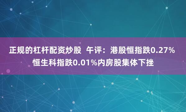 正规的杠杆配资炒股  午评：港股恒指跌0.27% 恒生科指跌0.01%内房股集体下挫