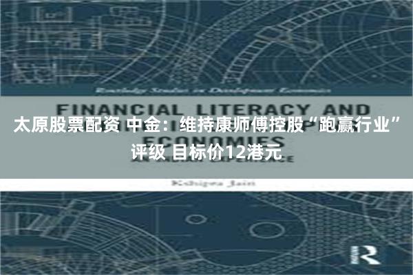 太原股票配资 中金：维持康师傅控股“跑赢行业”评级 目标价12港元