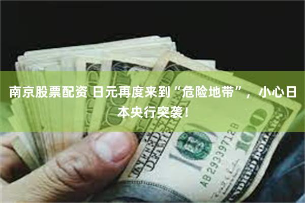 南京股票配资 日元再度来到“危险地带”，小心日本央行突袭！