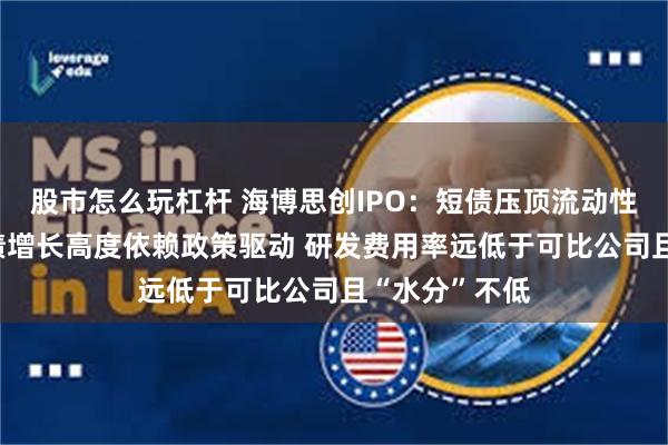 股市怎么玩杠杆 海博思创IPO：短债压顶流动性风险严峻 业绩增长高度依赖政策驱动 研发费用率远低于可比公司且“水分”不低