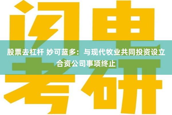 股票去杠杆 妙可蓝多：与现代牧业共同投资设立合资公司事项终止