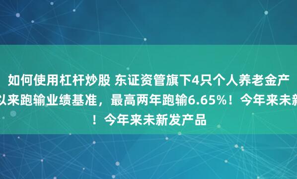 如何使用杠杆炒股 东证资管旗下4只个人养老金产品成立以来跑输业绩基准，最高两年跑输6.65%！今年来未新发产品
