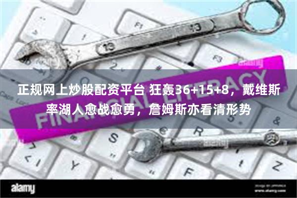 正规网上炒股配资平台 狂轰36+15+8，戴维斯率湖人愈战愈勇，詹姆斯亦看清形势
