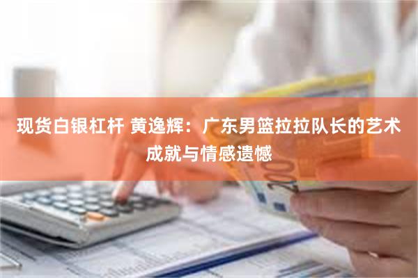 现货白银杠杆 黄逸辉：广东男篮拉拉队长的艺术成就与情感遗憾