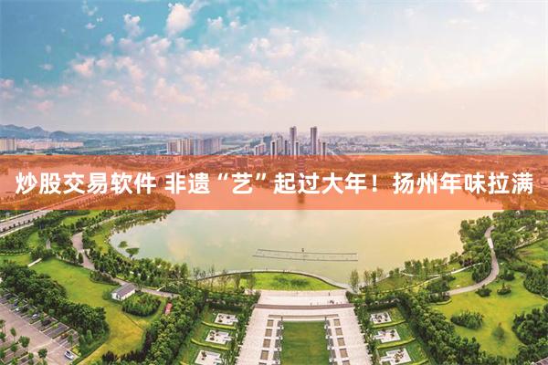 炒股交易软件 非遗“艺”起过大年！扬州年味拉满