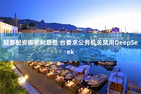 股票配资哪家利息低 台要求公务机关禁用DeepSeek