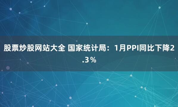 股票炒股网站大全 国家统计局：1月PPI同比下降2.3％