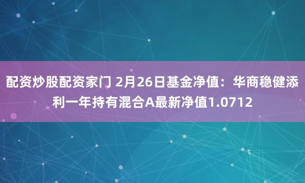 配资炒股配资家门 2月26日基金净值：华商稳健添利一年持有混合A最新净值1.0712