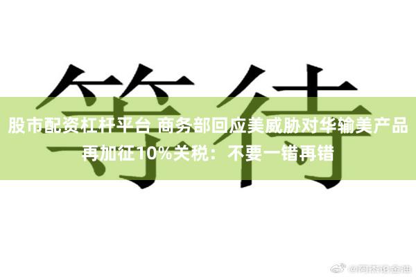 股市配资杠杆平台 商务部回应美威胁对华输美产品再加征10%关税：不要一错再错