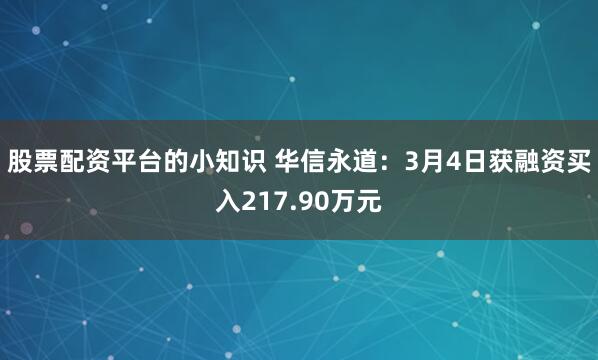 股票配资平台的小知识 华信永道：3月4日获融资买入217.90万元