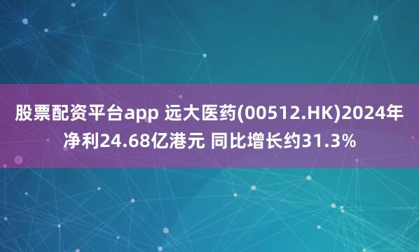 股票配资平台app 远大医药(00512.HK)2024年净利24.68亿港元 同比增长约31.3%