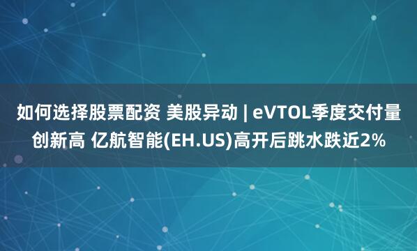 如何选择股票配资 美股异动 | eVTOL季度交付量创新高 亿航智能(EH.US)高开后跳水跌近2%