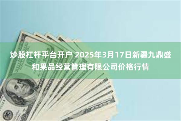炒股杠杆平台开户 2025年3月17日新疆九鼎盛和果品经营管理有限公司价格行情