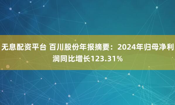 无息配资平台 百川股份年报摘要：2024年归母净利润同比增长123.31%