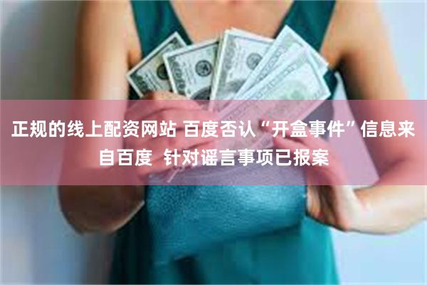 正规的线上配资网站 百度否认“开盒事件”信息来自百度  针对谣言事项已报案
