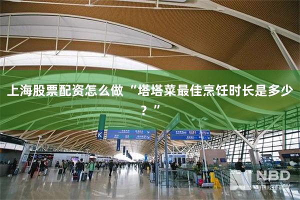 上海股票配资怎么做 “塔塔菜最佳烹饪时长是多少？”