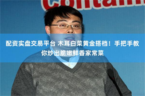 配资实盘交易平台 木耳白菜黄金搭档！手把手教你炒出脆嫩鲜香家常菜