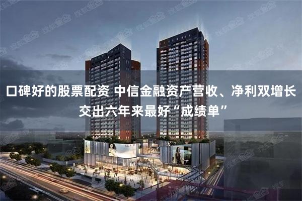 口碑好的股票配资 中信金融资产营收、净利双增长 交出六年来最好“成绩单”
