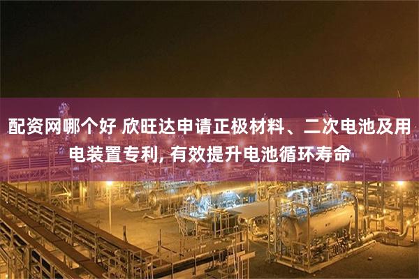 配资网哪个好 欣旺达申请正极材料、二次电池及用电装置专利, 有效提升电池循环寿命