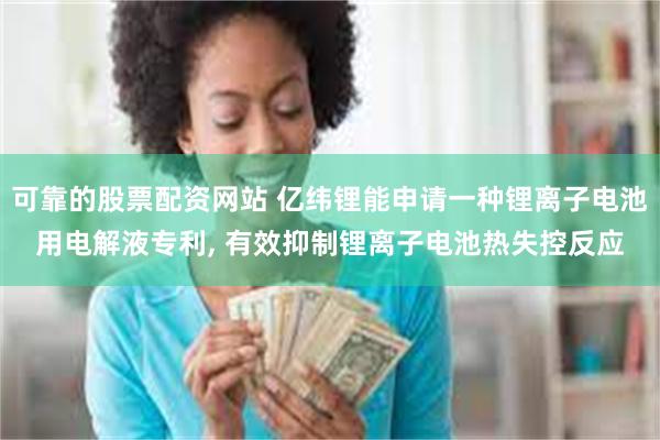 可靠的股票配资网站 亿纬锂能申请一种锂离子电池用电解液专利, 有效抑制锂离子电池热失控反应