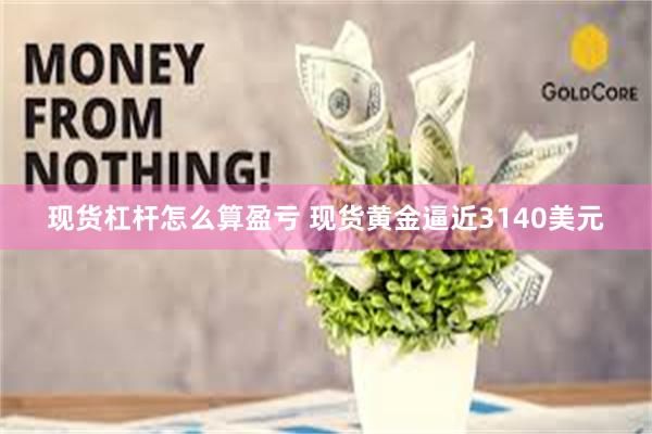现货杠杆怎么算盈亏 现货黄金逼近3140美元