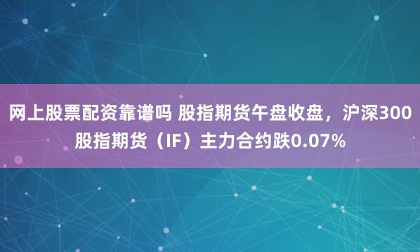 网上股票配资靠谱吗 股指期货午盘收盘，沪深300股指期货（IF）主力合约跌0.07%