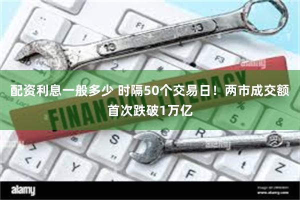 配资利息一般多少 时隔50个交易日！两市成交额首次跌破1万亿