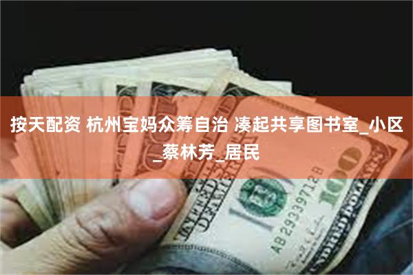 按天配资 杭州宝妈众筹自治 凑起共享图书室_小区_蔡林芳_居民