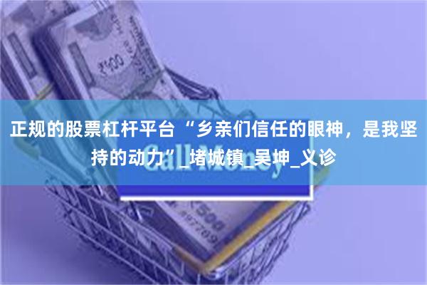 正规的股票杠杆平台 “乡亲们信任的眼神，是我坚持的动力”_堵城镇_吴坤_义诊