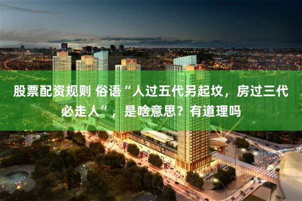 股票配资规则 俗语“人过五代另起坟，房过三代必走人”，是啥意思？有道理吗