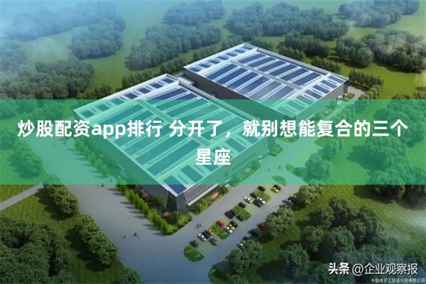 炒股配资app排行 分开了，就别想能复合的三个星座