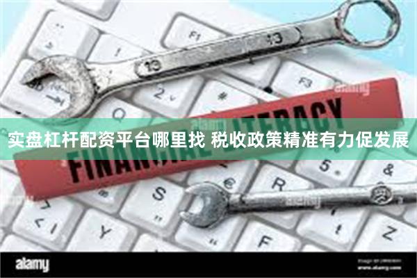 实盘杠杆配资平台哪里找 税收政策精准有力促发展