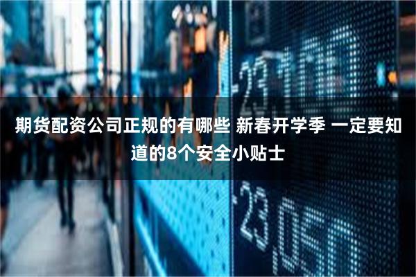 期货配资公司正规的有哪些 新春开学季 一定要知道的8个安全小贴士