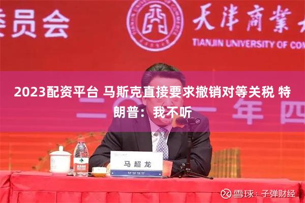 2023配资平台 马斯克直接要求撤销对等关税 特朗普：我不听
