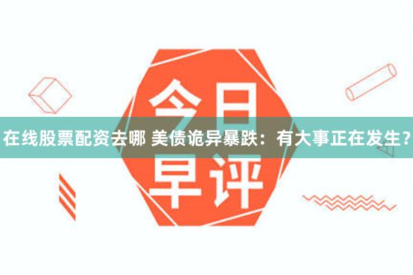 在线股票配资去哪 美债诡异暴跌：有大事正在发生？