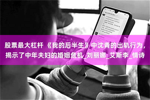 股票最大杠杆 《我的后半生》中沈青的出轨行为，揭示了中年夫妇的婚姻危机_刘丽娜_艾斯李_情诗