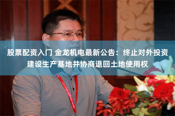 股票配资入门 金龙机电最新公告：终止对外投资建设生产基地并协商退回土地使用权