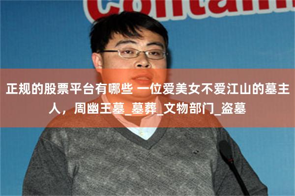 正规的股票平台有哪些 一位爱美女不爱江山的墓主人，周幽王墓_墓葬_文物部门_盗墓