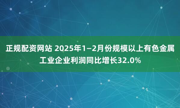 正规配资网站 2025年1—2月份规模以上有色金属工业企业利润同比增长32.0%