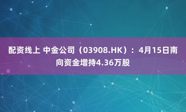 配资线上 中金公司（03908.HK）：4月15日南向资金增持4.36万股