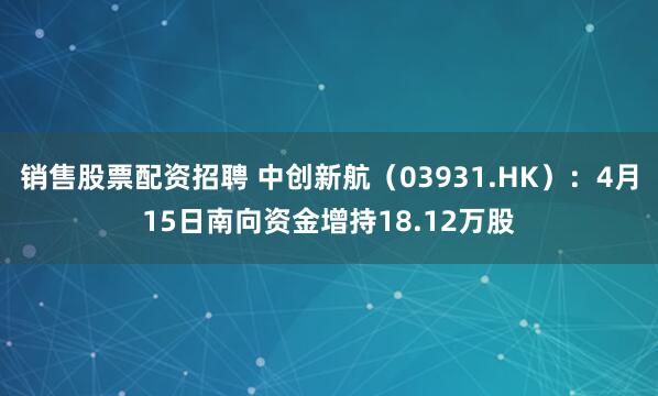 销售股票配资招聘 中创新航（03931.HK）：4月15日南向资金增持18.12万股
