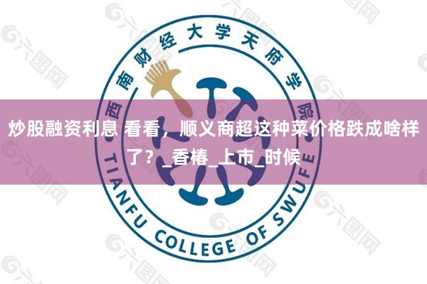 炒股融资利息 看看，顺义商超这种菜价格跌成啥样了？_香椿_上市_时候